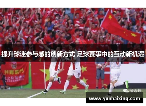 提升球迷参与感的创新方式 足球赛事中的互动新机遇