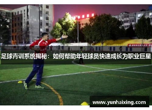 足球青训系统揭秘：如何帮助年轻球员快速成长为职业巨星