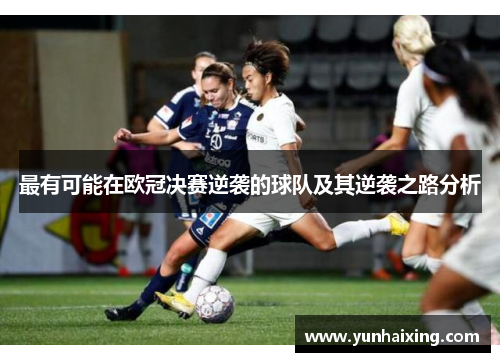 最有可能在欧冠决赛逆袭的球队及其逆袭之路分析