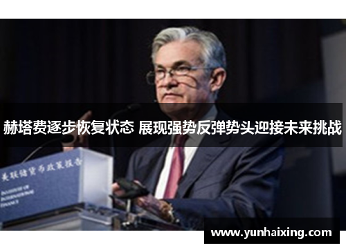 赫塔费逐步恢复状态 展现强势反弹势头迎接未来挑战